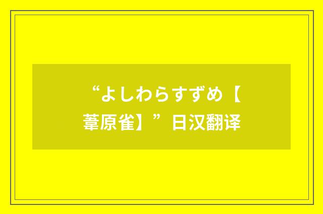 “よしわらすずめ【葦原雀】”日汉翻译