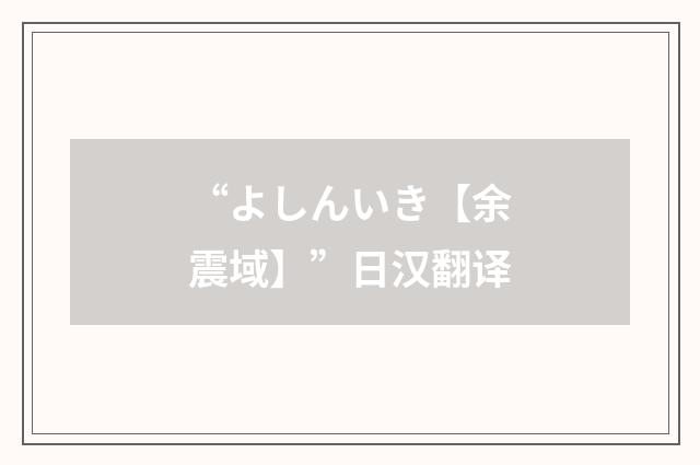 “よしんいき【余震域】”日汉翻译