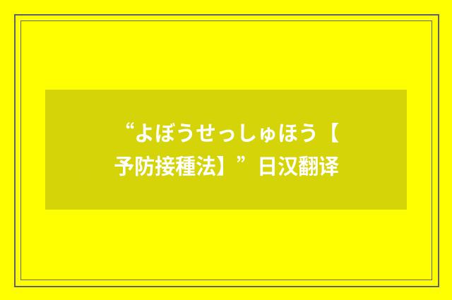 “よぼうせっしゅほう【予防接種法】”日汉翻译