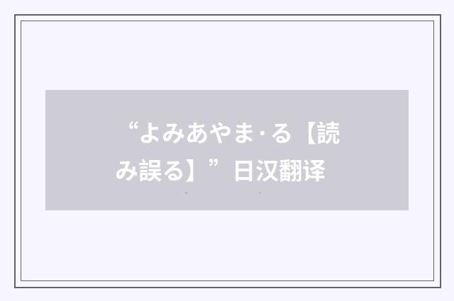 “よみあやま·る【読み誤る】”日汉翻译
