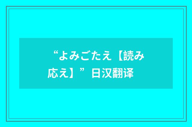 “よみごたえ【読み応え】”日汉翻译