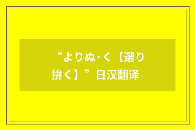 “よりぬ·く【選り拚く】”日汉翻译