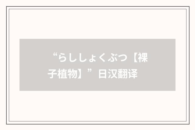 “らししょくぶつ【裸子植物】”日汉翻译