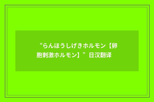 “らんほうしげきホルモン【卵胞刺激ホルモン】”日汉翻译