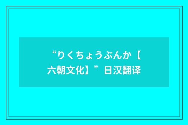 “りくちょうぶんか【六朝文化】”日汉翻译