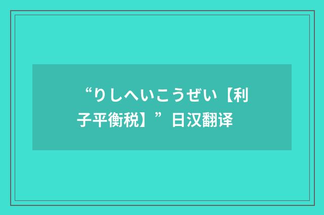 “りしへいこうぜい【利子平衡税】”日汉翻译