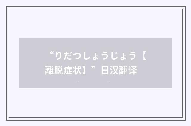 “りだつしょうじょう【離脱症状】”日汉翻译