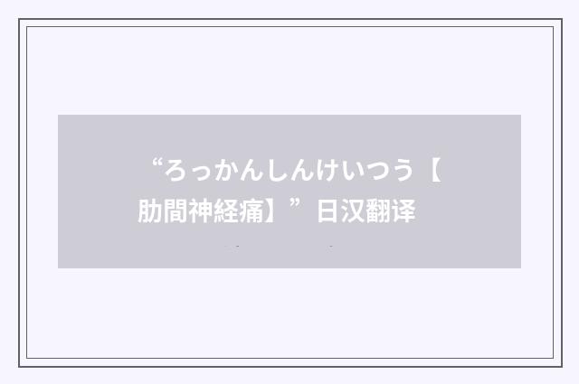 “ろっかんしんけいつう【肋間神経痛】”日汉翻译