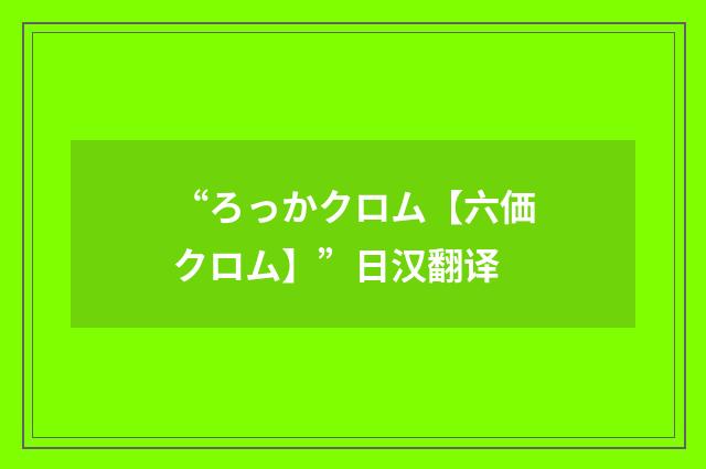 “ろっかクロム【六価クロム】”日汉翻译