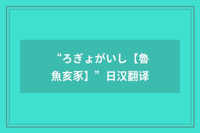 “ろぎょがいし【魯魚亥豕】”日汉翻译