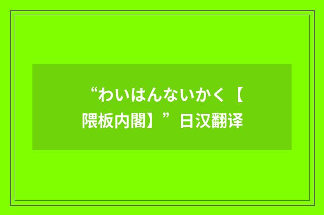 “わいはんないかく【隈板内閣】”日汉翻译