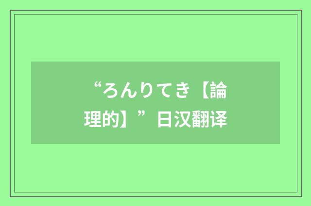 “ろんりてき【論理的】”日汉翻译