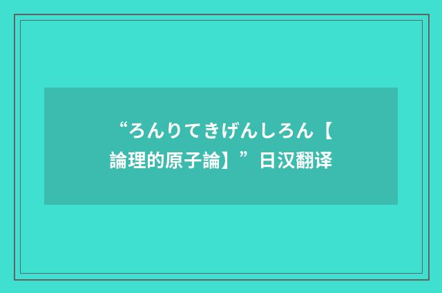 “ろんりてきげんしろん【論理的原子論】”日汉翻译