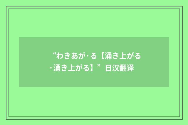 “わきあが·る【涌き上がる·湧き上がる】”日汉翻译