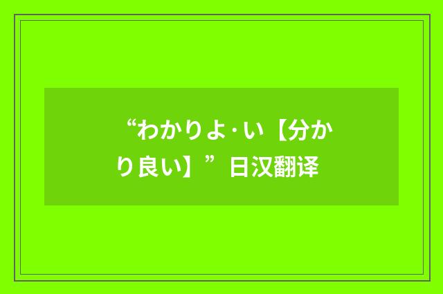 “わかりよ·い【分かり良い】”日汉翻译