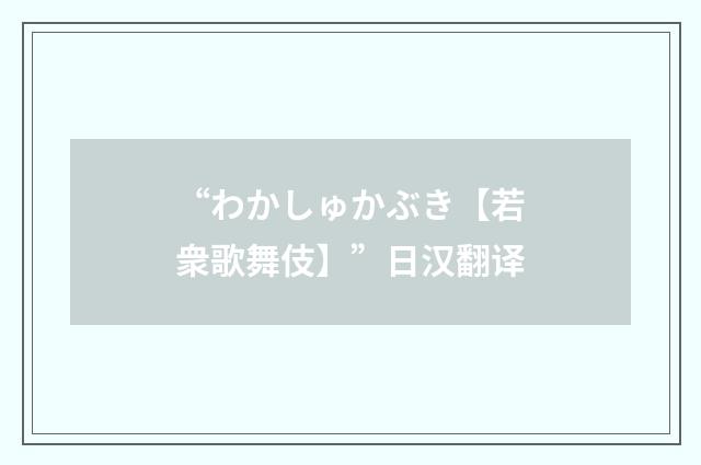 “わかしゅかぶき【若衆歌舞伎】”日汉翻译