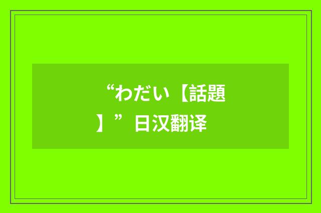 “わだい【話題】”日汉翻译