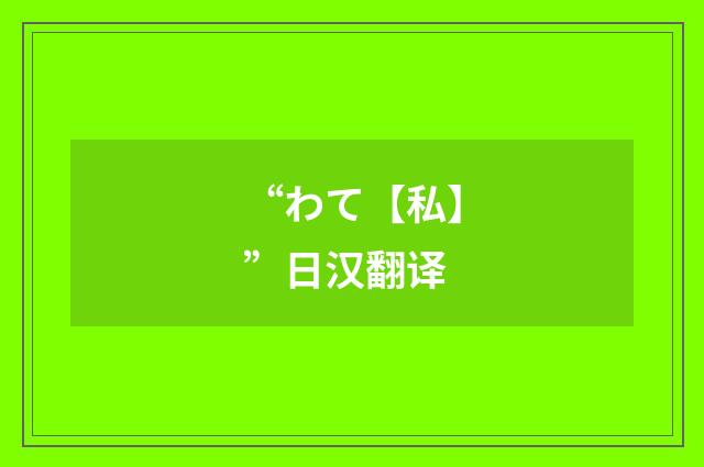 “わて【私】”日汉翻译