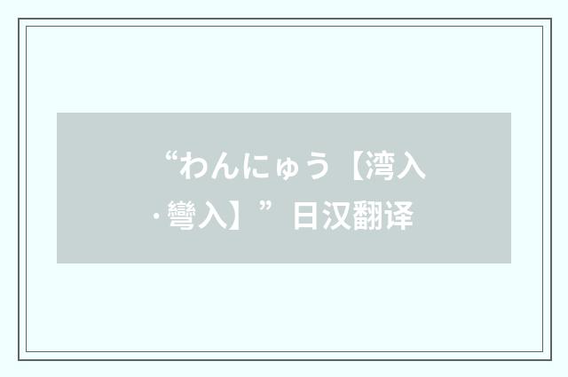 “わんにゅう【湾入·彎入】”日汉翻译