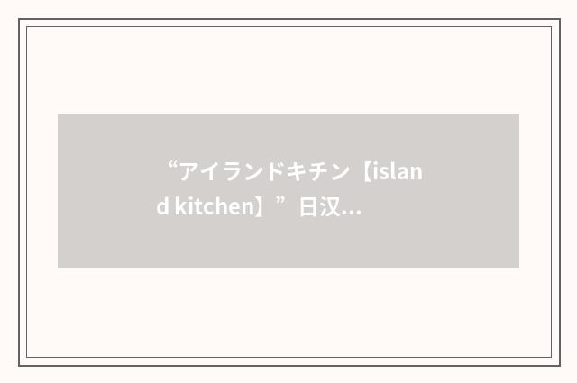 “アイランドキチン【island kitchen】”日汉翻译