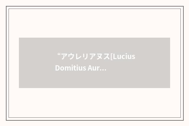 “アウレリアヌス[Lucius Domitius Aurelianus]”日汉翻译