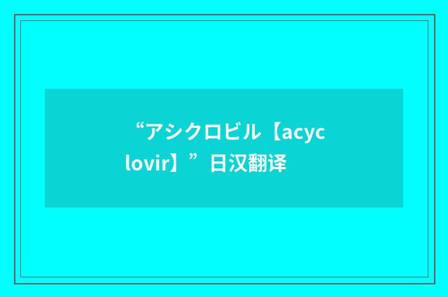 “アシクロビル【acyclovir】”日汉翻译