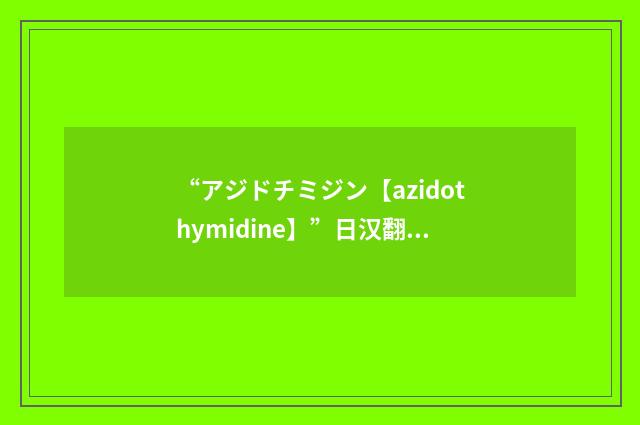 “アジドチミジン【azidothymidine】”日汉翻译