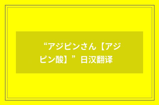 “アジピンさん【アジピン酸】”日汉翻译