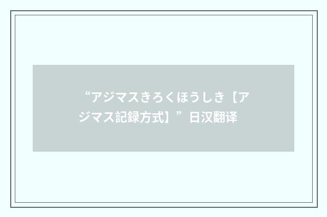 “アジマスきろくほうしき【アジマス記録方式】”日汉翻译