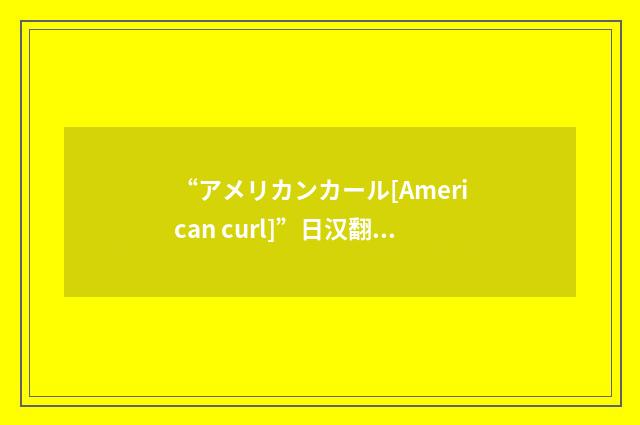 “アメリカンカール[American curl]”日汉翻译