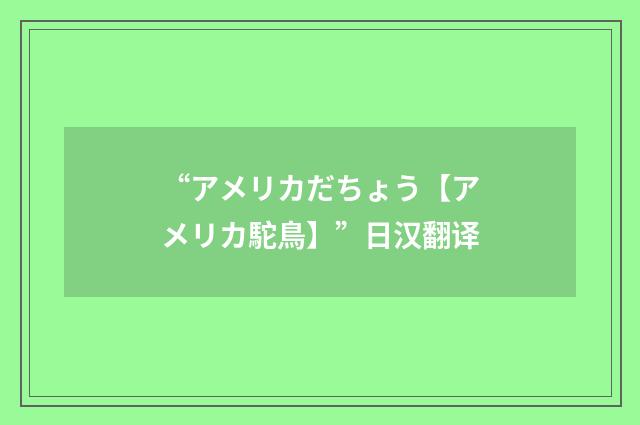 “アメリカだちょう【アメリカ駝鳥】”日汉翻译
