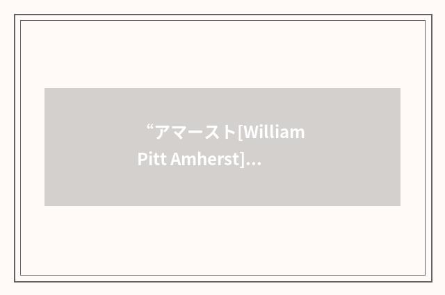 “アマースト[William Pitt Amherst]”日汉翻译