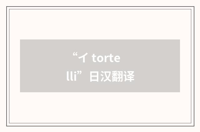 “イ tortelli”日汉翻译