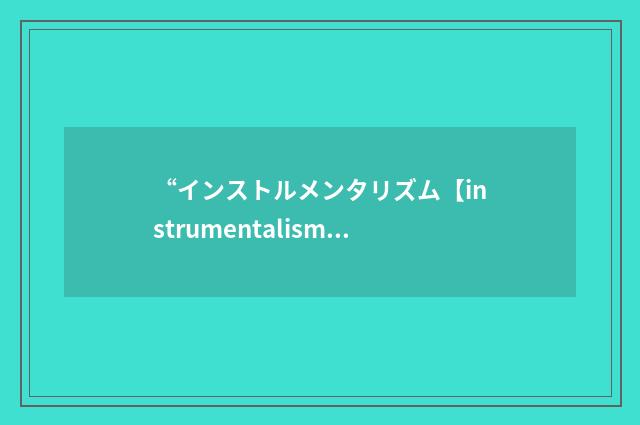 “インストルメンタリズム【instrumentalism】”日汉翻译