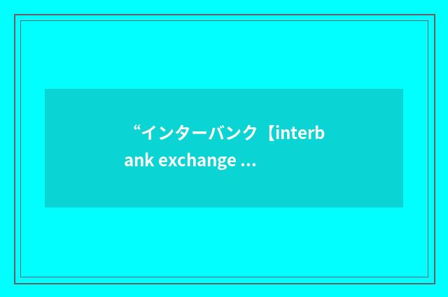 “インターバンク【interbank exchange dealing】”日汉翻译