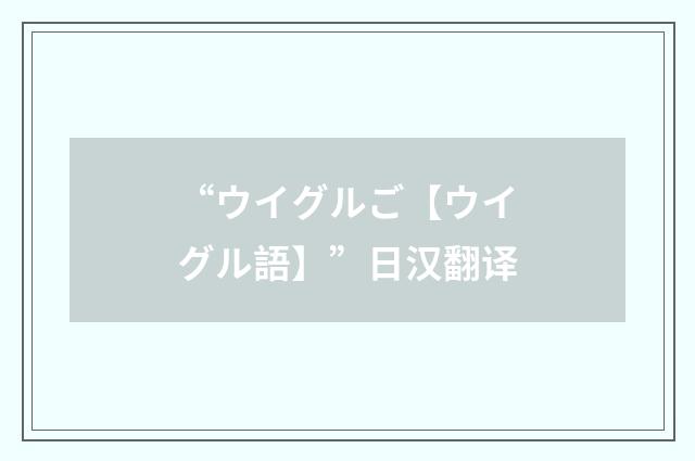 “ウイグルご【ウイグル語】”日汉翻译