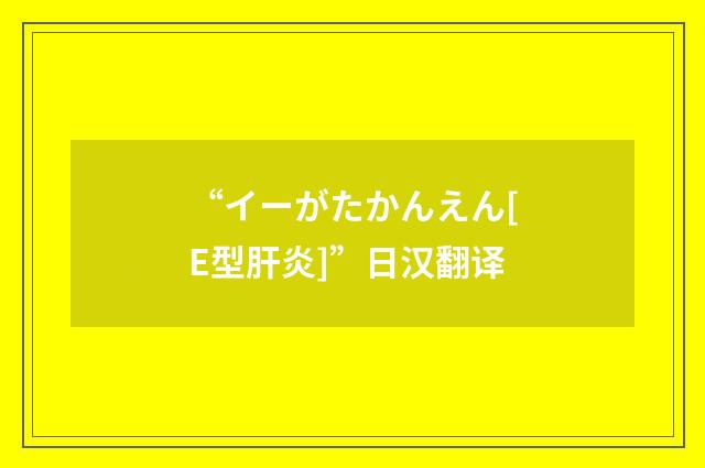 “イーがたかんえん[E型肝炎]”日汉翻译