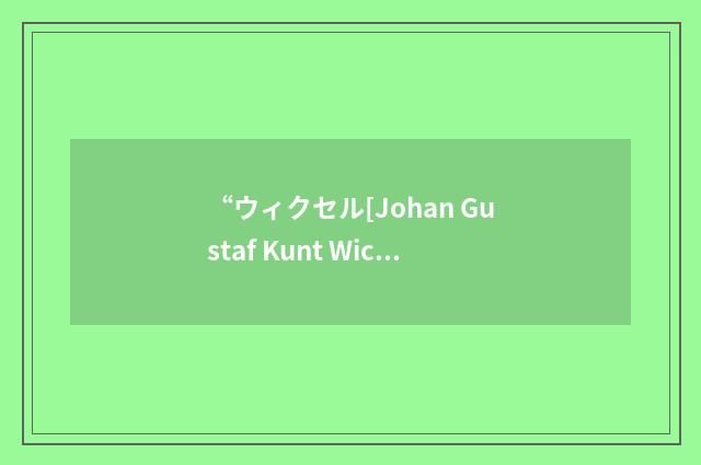 “ウィクセル[Johan Gustaf Kunt Wicksell]”日汉翻译