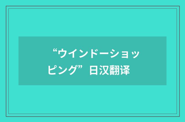 “ウインドーショッピング”日汉翻译