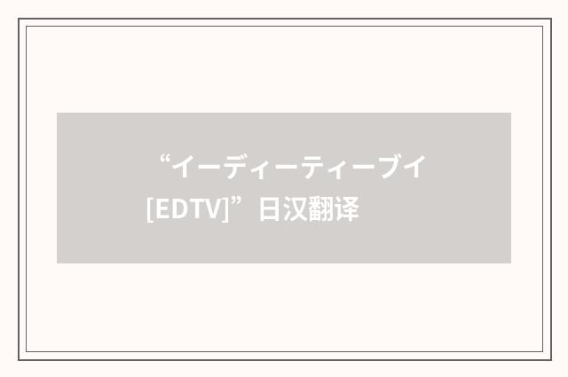 “イーディーティーブイ[EDTV]”日汉翻译