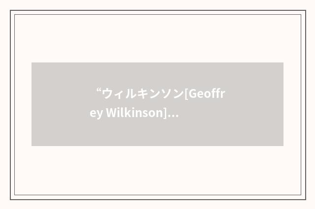 “ウィルキンソン[Geoffrey Wilkinson]”日汉翻译