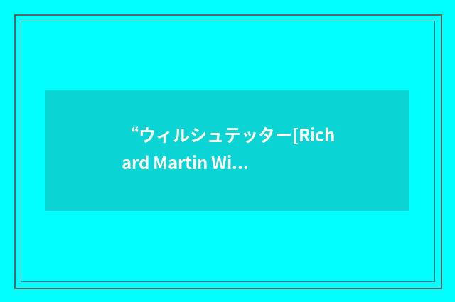 “ウィルシュテッター[Richard Martin Willst?tter]”日汉翻译