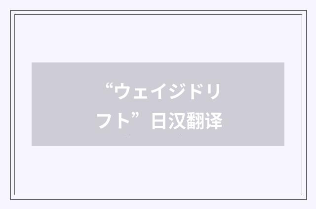 “ウェイジドリフト”日汉翻译