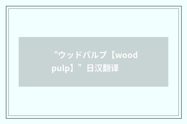 “ウッドパルプ【wood pulp】”日汉翻译