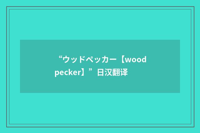 “ウッドペッカー【woodpecker】”日汉翻译