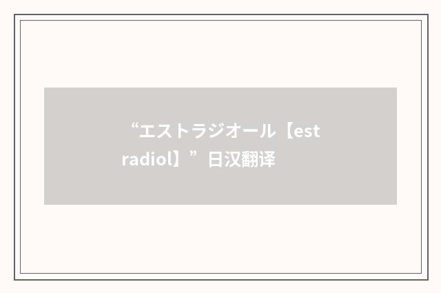“エストラジオール【estradiol】”日汉翻译