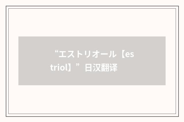 “エストリオール【estriol】”日汉翻译