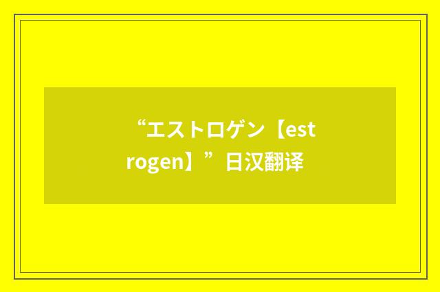 “エストロゲン【estrogen】”日汉翻译