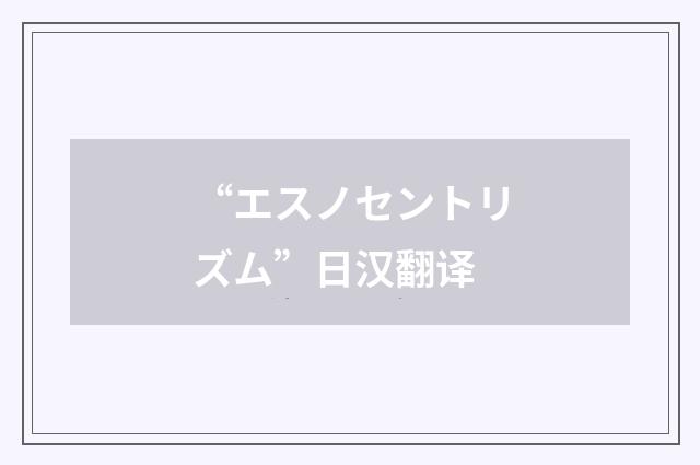 “エスノセントリズム”日汉翻译