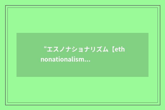 “エスノナショナリズム【ethnonationalism】”日汉翻译